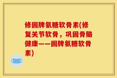 修固牌氨糖软骨素(修复关节软骨，巩固骨骼健康——固牌氨糖软骨素)