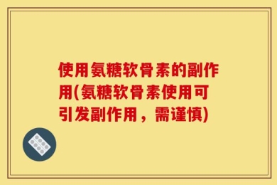 使用氨糖软骨素的副作用(氨糖软骨素使用可引发副作用，需谨慎)