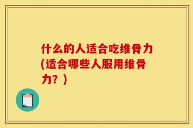 什么的人适合吃维骨力(适合哪些人服用维骨力？)