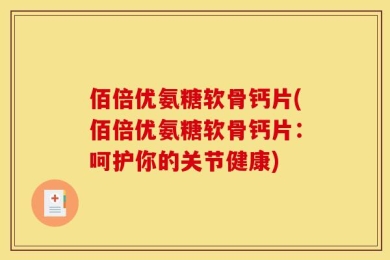 佰倍优氨糖软骨钙片(佰倍优氨糖软骨钙片：呵护你的关节健康)