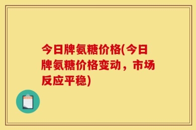 今日牌氨糖价格(今日牌氨糖价格变动，市场反应平稳)