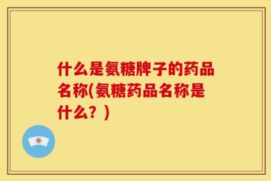 什么是氨糖牌子的药品名称(氨糖药品名称是什么？)