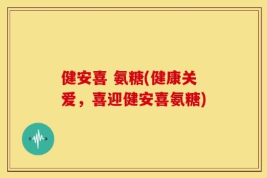 健安喜 氨糖(健康关爱，喜迎健安喜氨糖)