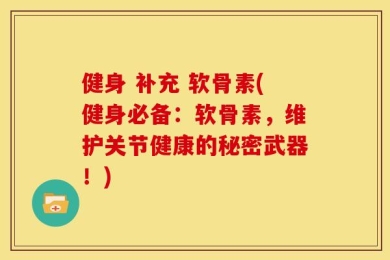 健身 补充 软骨素(健身必备：软骨素，维护关节健康的秘密武器！)