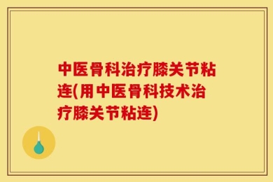 中医骨科治疗膝关节粘连(用中医骨科技术治疗膝关节粘连)