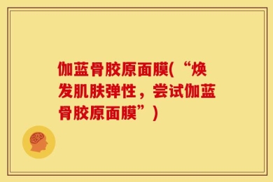 伽蓝骨胶原面膜(“焕发肌肤弹性，尝试伽蓝骨胶原面膜”)