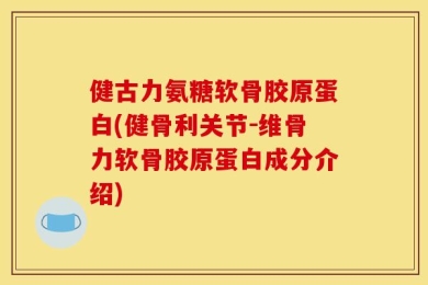 健古力氨糖软骨胶原蛋白(健骨利关节-维骨力软骨胶原蛋白成分介绍)