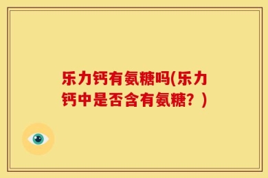 乐力钙有氨糖吗(乐力钙中是否含有氨糖？)