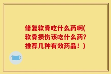 修复软骨吃什么药啊(软骨损伤该吃什么药？推荐几种有效药品！)