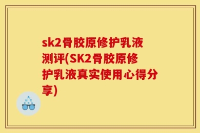 sk2骨胶原修护乳液测评(SK2骨胶原修护乳液真实使用心得分享)