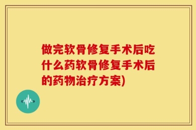 做完软骨修复手术后吃什么药软骨修复手术后的药物治疗方案)