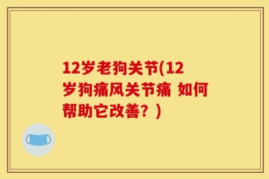 12岁老狗关节(12岁狗痛风关节痛 如何帮助它改善？)