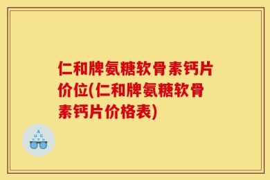仁和牌氨糖软骨素钙片价位(仁和牌氨糖软骨素钙片价格表)