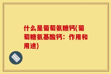 什么是葡萄氨糖钙(葡萄糖氨基酸钙：作用和用途)
