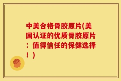 中美合格骨胶原片(美国认证的优质骨胶原片：值得信任的保健选择！)