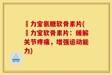 傦力宝氨糖软骨素片(傦力宝软骨素片：缓解关节疼痛，增强运动能力)