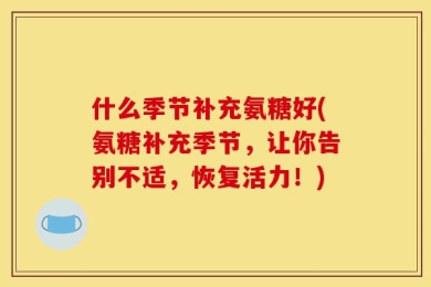 什么季节补充氨糖好(氨糖补充季节，让你告别不适，恢复活力！)