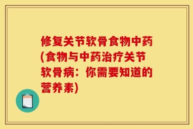 修复关节软骨食物中药(食物与中药治疗关节软骨病：你需要知道的营养素)