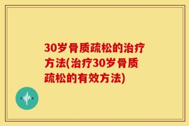 30岁骨质疏松的治疗方法(治疗30岁骨质疏松的有效方法)