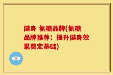 健身 氨糖品牌(氨糖品牌推荐：提升健身效果奠定基础)