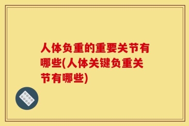 人体负重的重要关节有哪些(人体关键负重关节有哪些)