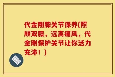 代金刚膝关节保养(照顾双膝，远离痛风，代金刚保护关节让你活力充沛！)