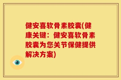 健安喜软骨素胶囊(健康关键：健安喜软骨素胶囊为您关节保健提供解决方案)