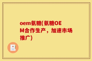 oem氨糖(氨糖OEM合作生产，加速市场推广)