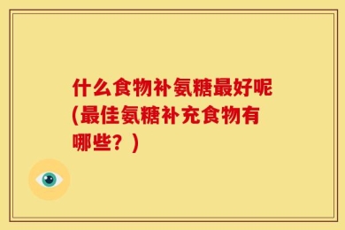 什么食物补氨糖最好呢(最佳氨糖补充食物有哪些？)