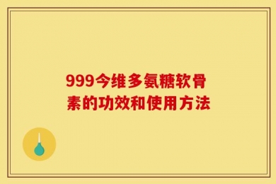 999今维多氨糖软骨素的功效和使用方法