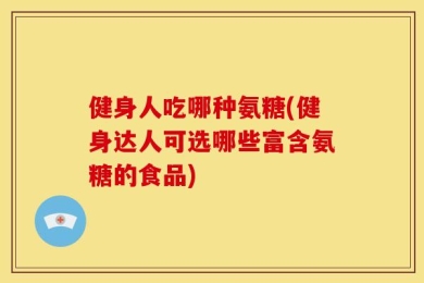 健身人吃哪种氨糖(健身达人可选哪些富含氨糖的食品)