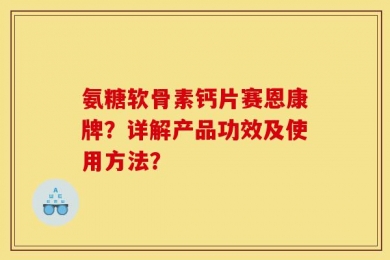 氨糖软骨素钙片赛恩康牌？详解产品功效及使用方法？