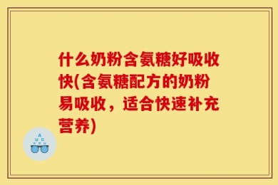 什么奶粉含氨糖好吸收快(含氨糖配方的奶粉易吸收，适合快速补充营养)