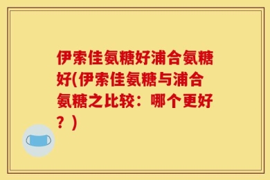 伊索佳氨糖好浦合氨糖好(伊索佳氨糖与浦合氨糖之比较：哪个更好？)
