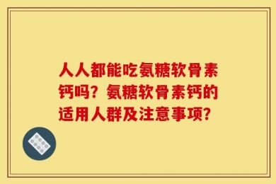 人人都能吃氨糖软骨素钙吗？氨糖软骨素钙的适用人群及注意事项？