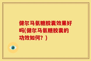 健尔马氨糖胶囊效果好吗(健尔马氨糖胶囊的功效如何？)