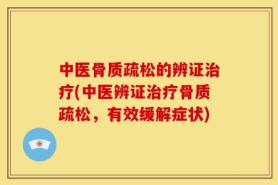 中医骨质疏松的辨证治疗(中医辨证治疗骨质疏松，有效缓解症状)