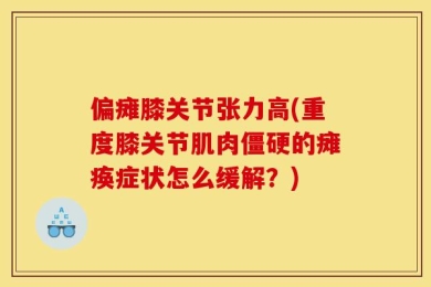 偏瘫膝关节张力高(重度膝关节肌肉僵硬的瘫痪症状怎么缓解？)