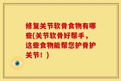 修复关节软骨食物有哪些(关节软骨好帮手，这些食物能帮您护骨护关节！)