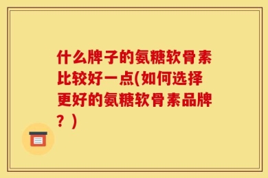 什么牌子的氨糖软骨素比较好一点(如何选择更好的氨糖软骨素品牌？)