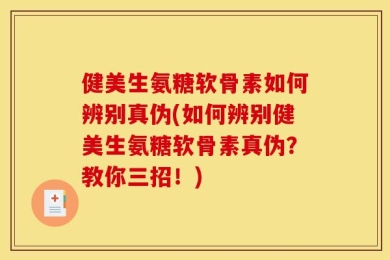 健美生氨糖软骨素如何辨别真伪(如何辨别健美生氨糖软骨素真伪？教你三招！)