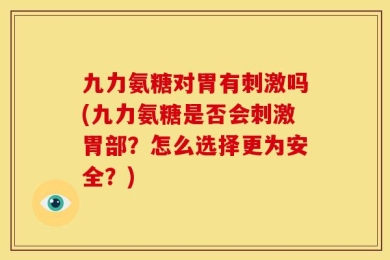 九力氨糖对胃有刺激吗(九力氨糖是否会刺激胃部？怎么选择更为安全？)