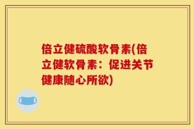 倍立健硫酸软骨素(倍立健软骨素：促进关节健康随心所欲)