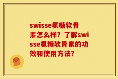 swisse氨糖软骨素怎么样？了解swisse氨糖软骨素的功效和使用方法？