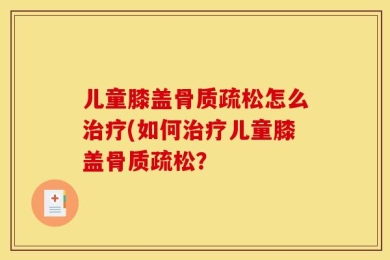 儿童膝盖骨质疏松怎么治疗(如何治疗儿童膝盖骨质疏松？