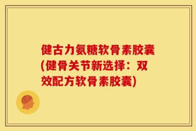 健古力氨糖软骨素胶囊(健骨关节新选择：双效配方软骨素胶囊)