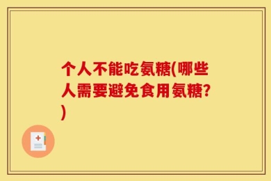 个人不能吃氨糖(哪些人需要避免食用氨糖？)