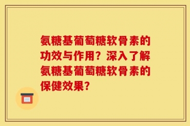 氨糖基葡萄糖软骨素的功效与作用？深入了解氨糖基葡萄糖软骨素的保健效果？