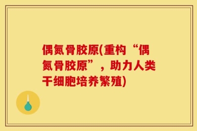 偶氮骨胶原(重构“偶氮骨胶原”，助力人类干细胞培养繁殖)