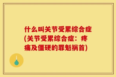 什么叫关节受累综合症(关节受累综合症：疼痛及僵硬的罪魁祸首)